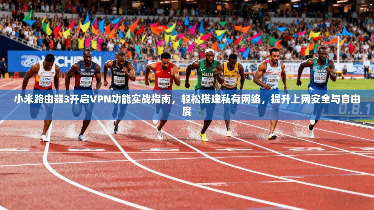 小米路由器3开启VPN功能实战指南，轻松搭建私有网络，提升上网安全与自由度