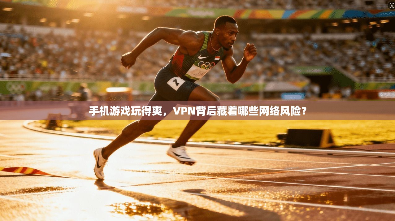 手机游戏玩得爽，VPN背后藏着哪些网络风险？