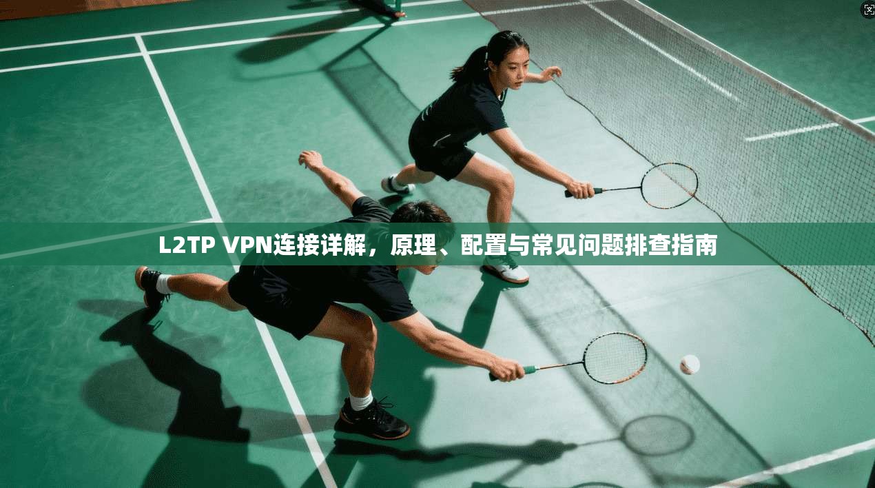 L2TP VPN连接详解，原理、配置与常见问题排查指南