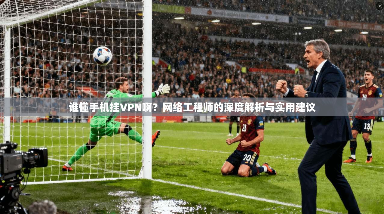 谁懂手机挂VPN啊？网络工程师的深度解析与实用建议