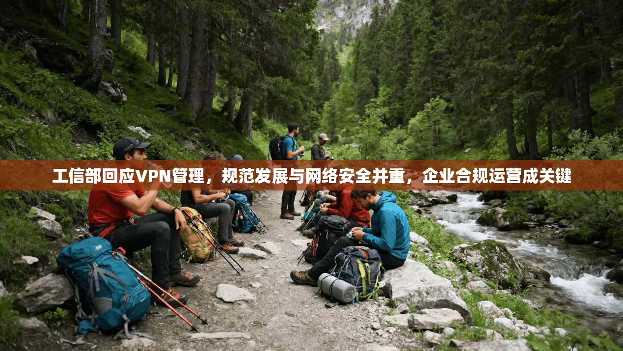 工信部回应VPN管理，规范发展与网络安全并重，企业合规运营成关键
