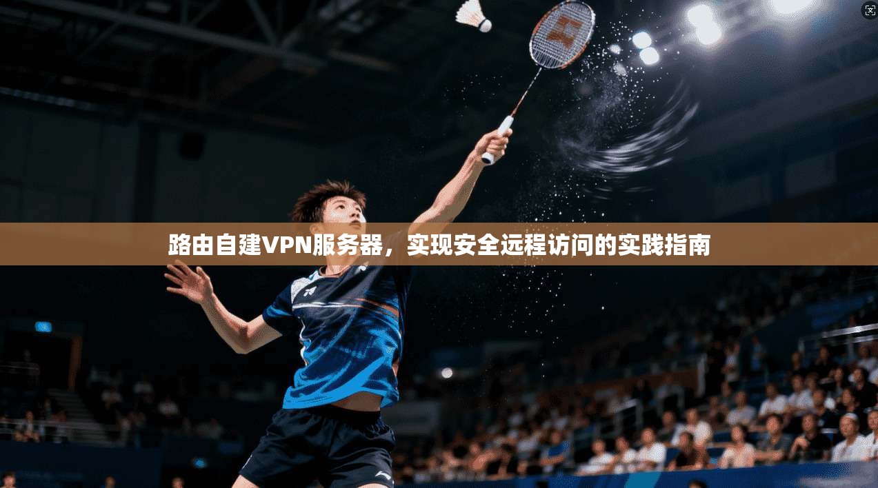 路由自建VPN服务器，实现安全远程访问的实践指南