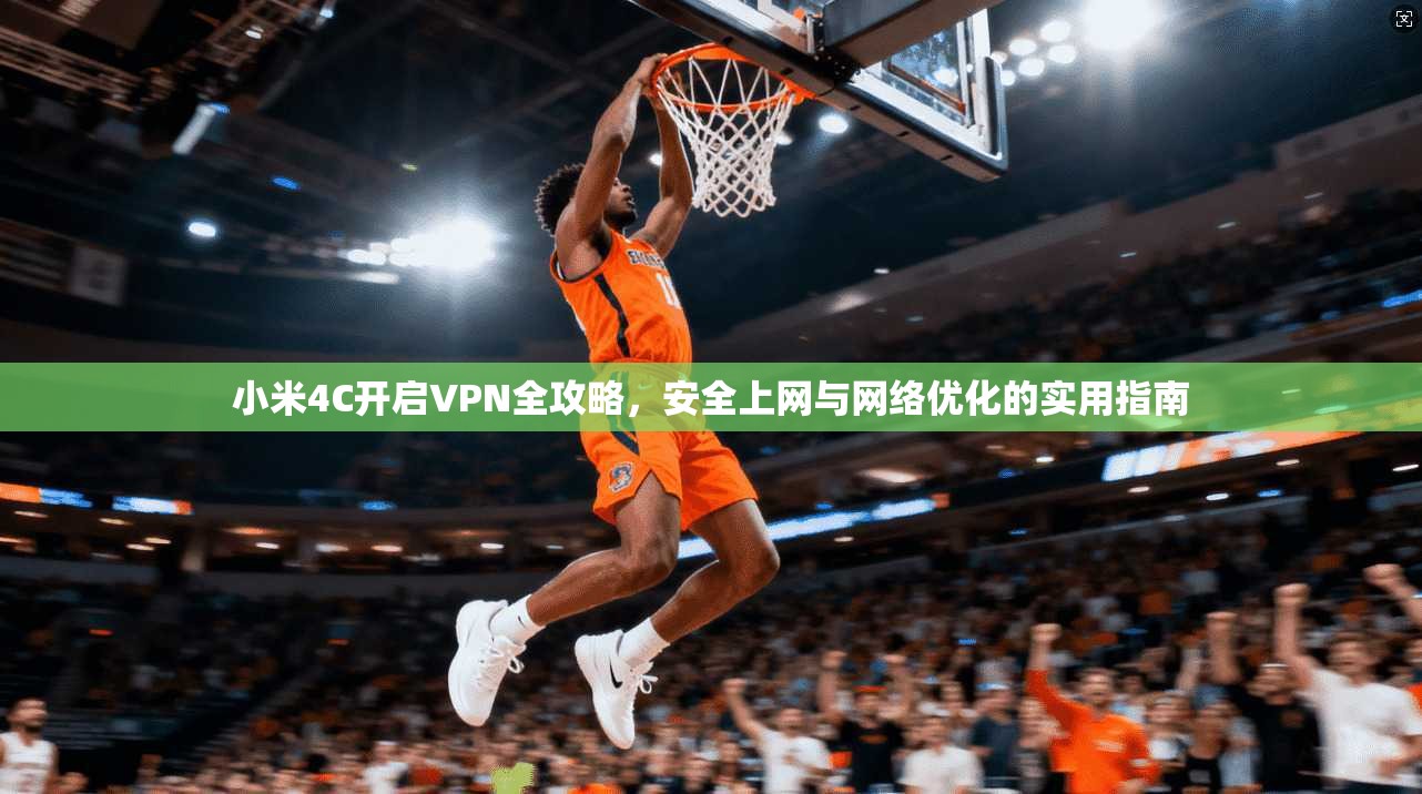 小米4C开启VPN全攻略，安全上网与网络优化的实用指南