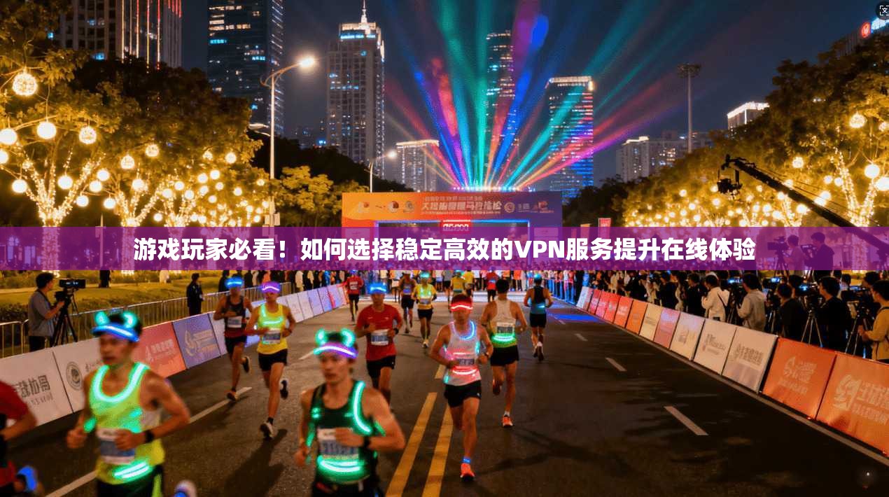 游戏玩家必看！如何选择稳定高效的VPN服务提升在线体验