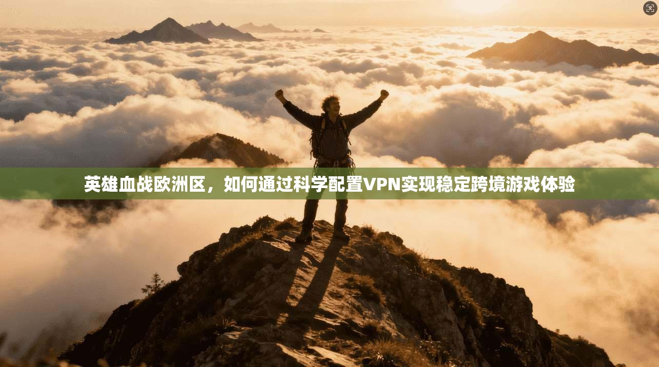 英雄血战欧洲区，如何通过科学配置VPN实现稳定跨境游戏体验