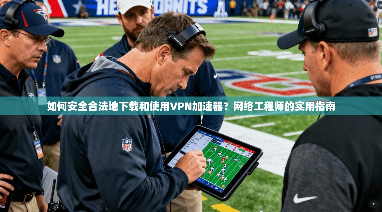 如何安全合法地下载和使用VPN加速器？网络工程师的实用指南