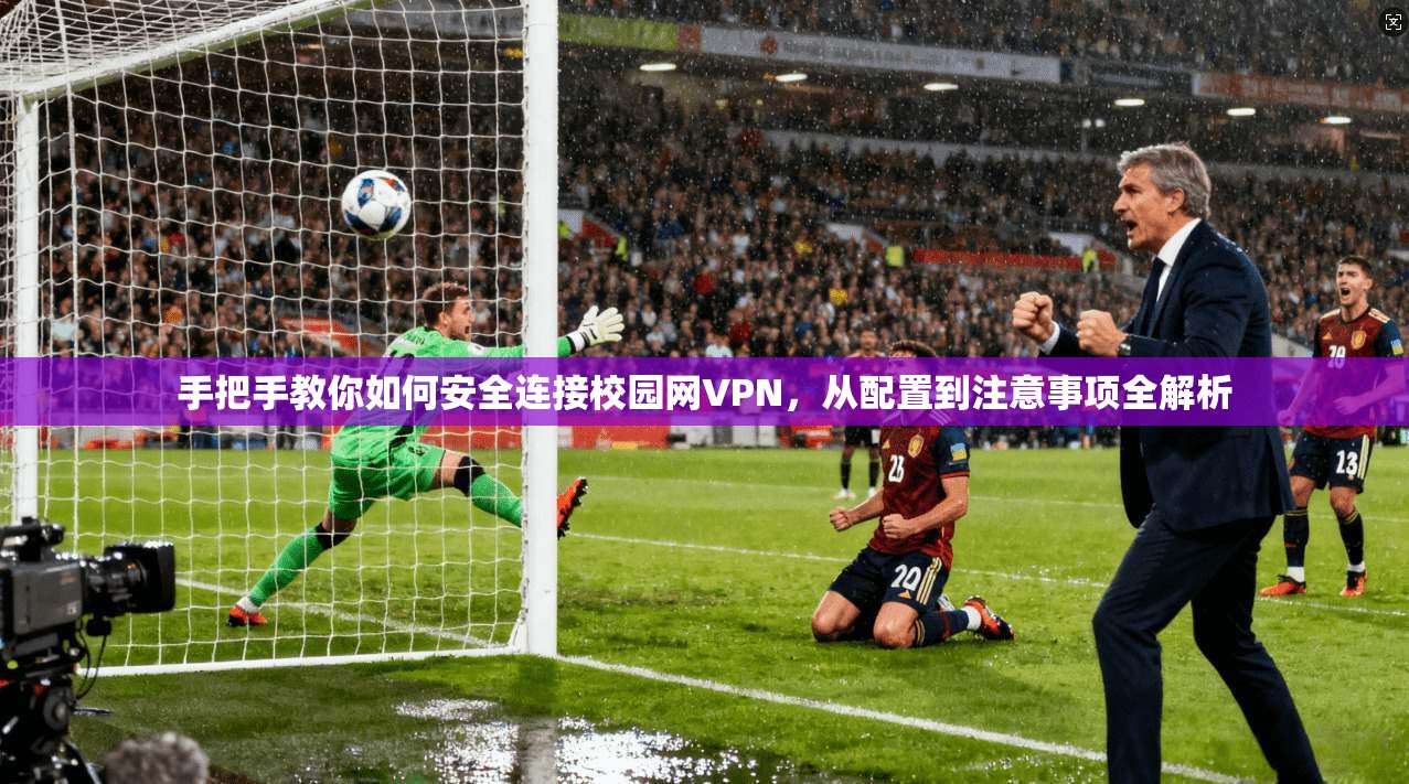 手把手教你如何安全连接校园网VPN，从配置到注意事项全解析