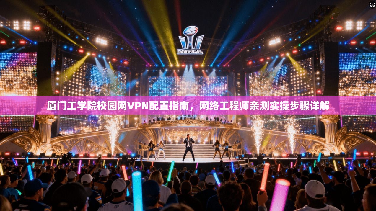 厦门工学院校园网VPN配置指南，网络工程师亲测实操步骤详解