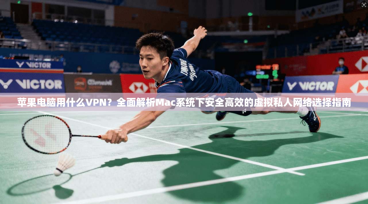 苹果电脑用什么VPN？全面解析Mac系统下安全高效的虚拟私人网络选择指南