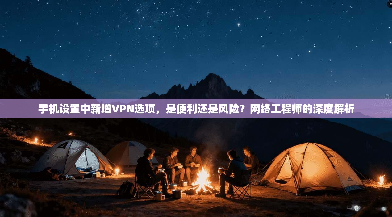 手机设置中新增VPN选项，是便利还是风险？网络工程师的深度解析
