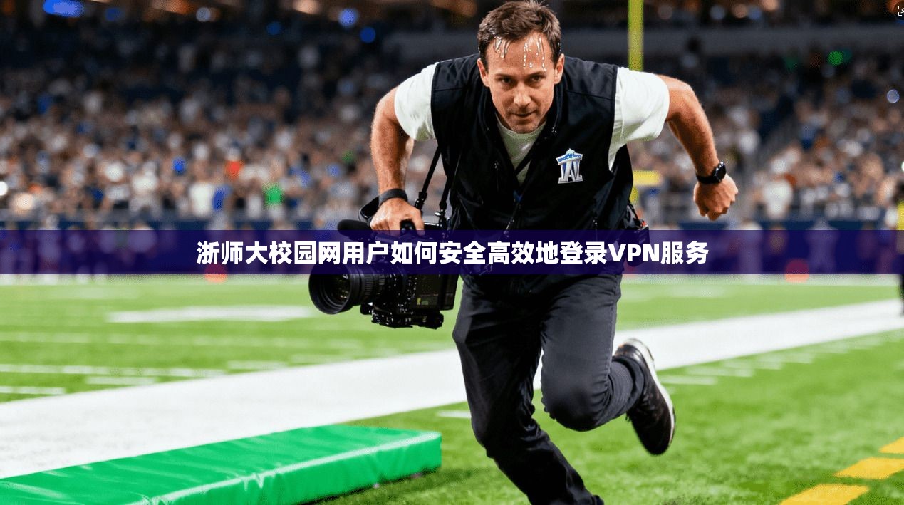 浙师大校园网用户如何安全高效地登录VPN服务