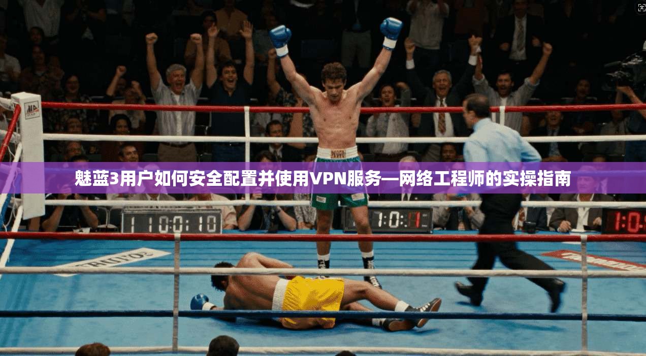 魅蓝3用户如何安全配置并使用VPN服务—网络工程师的实操指南
