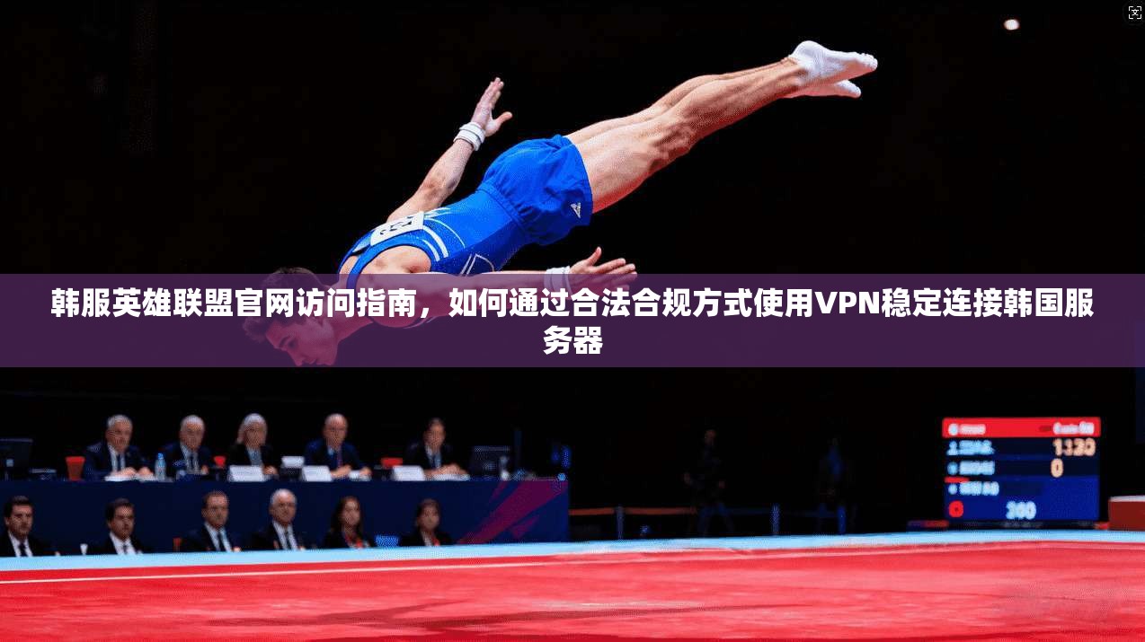 韩服英雄联盟官网访问指南，如何通过合法合规方式使用VPN稳定连接韩国服务器