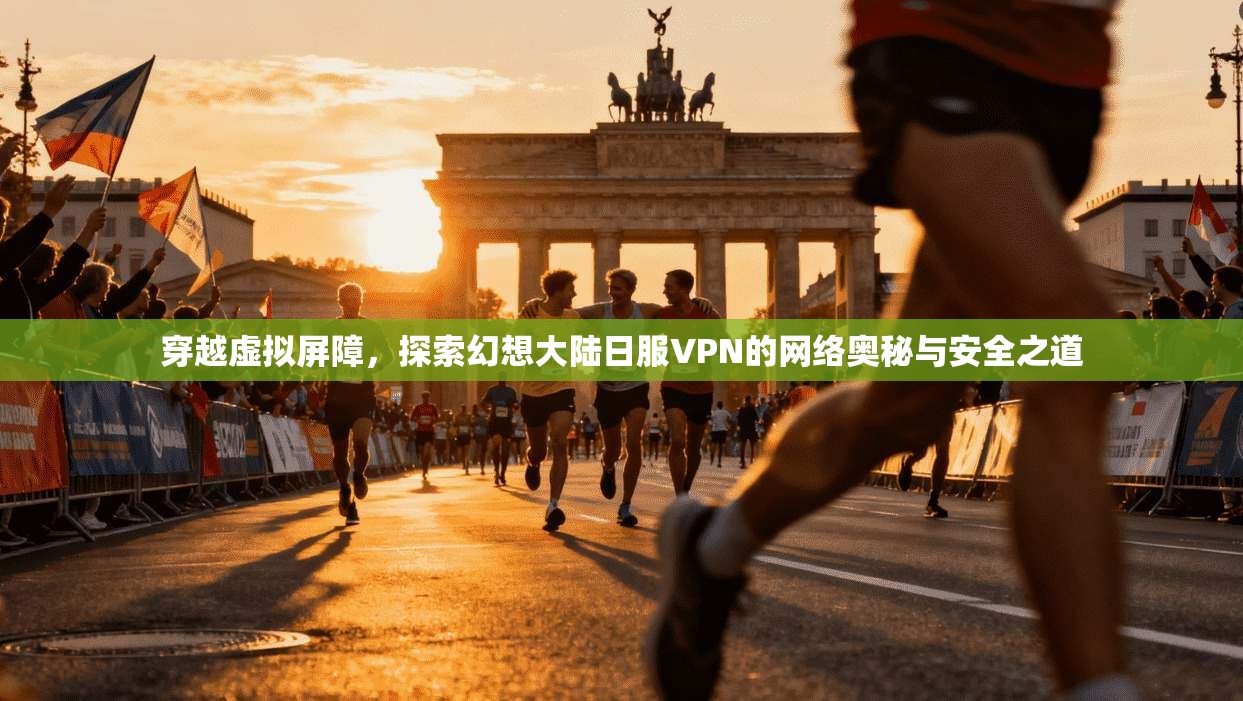 穿越虚拟屏障，探索幻想大陆日服VPN的网络奥秘与安全之道