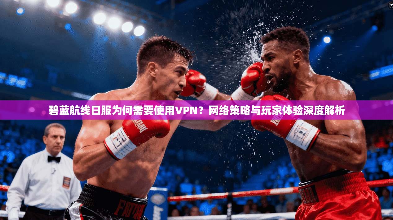 碧蓝航线日服为何需要使用VPN？网络策略与玩家体验深度解析