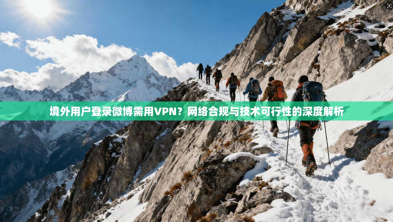 境外用户登录微博需用VPN？网络合规与技术可行性的深度解析