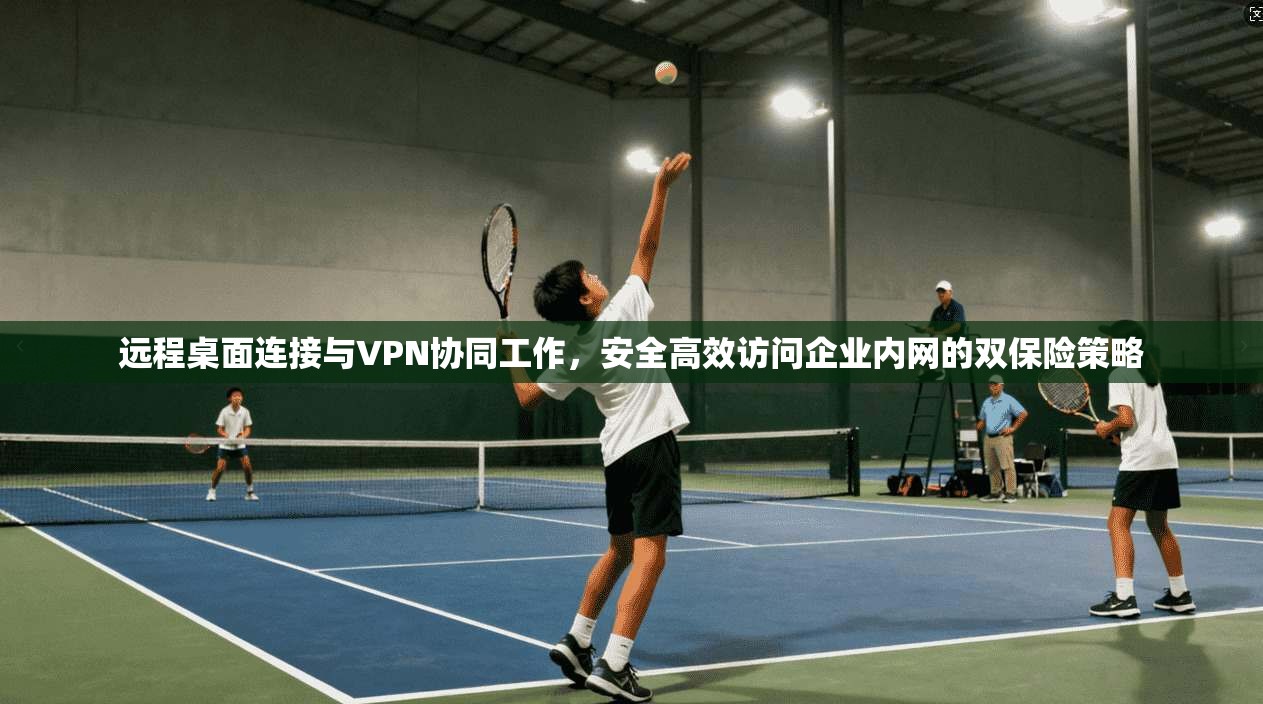 远程桌面连接与VPN协同工作，安全高效访问企业内网的双保险策略