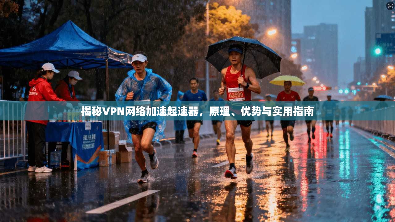 揭秘VPN网络加速起速器,原理、优势与实用指南 揭秘VPN网络加速起速器,原理、优势与实用指南