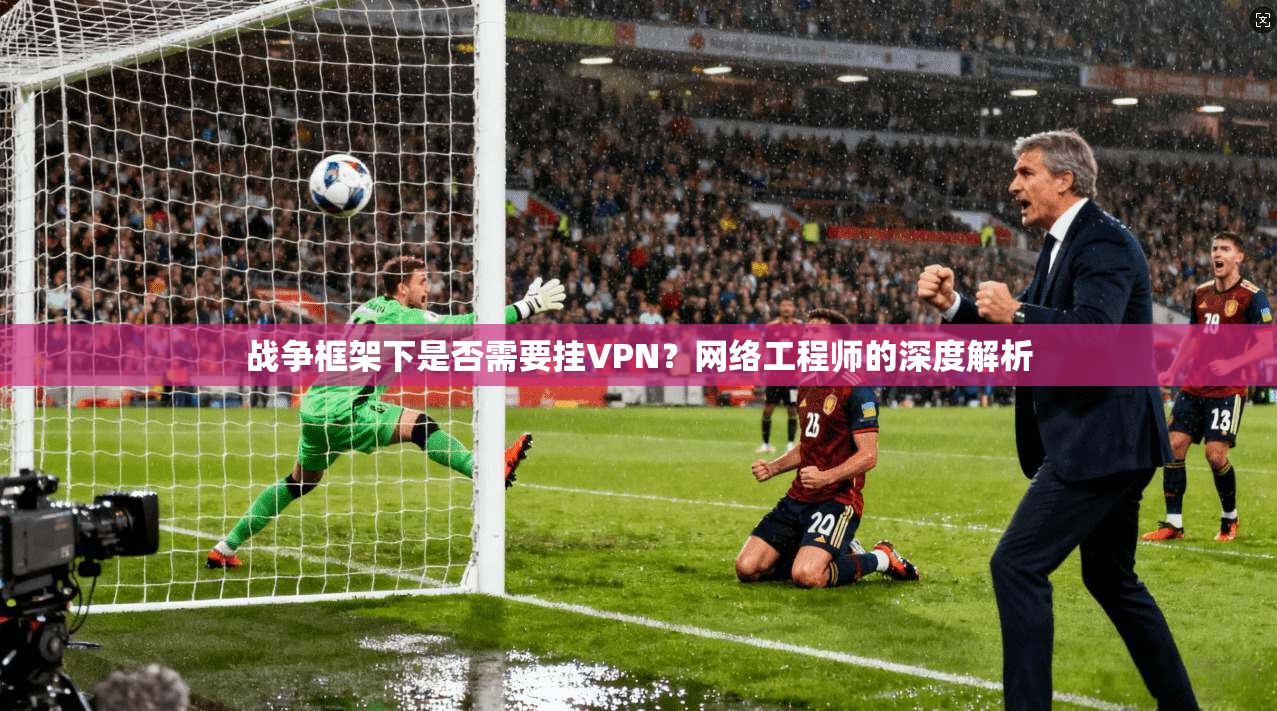 战争框架下是否需要挂VPN？网络工程师的深度解析