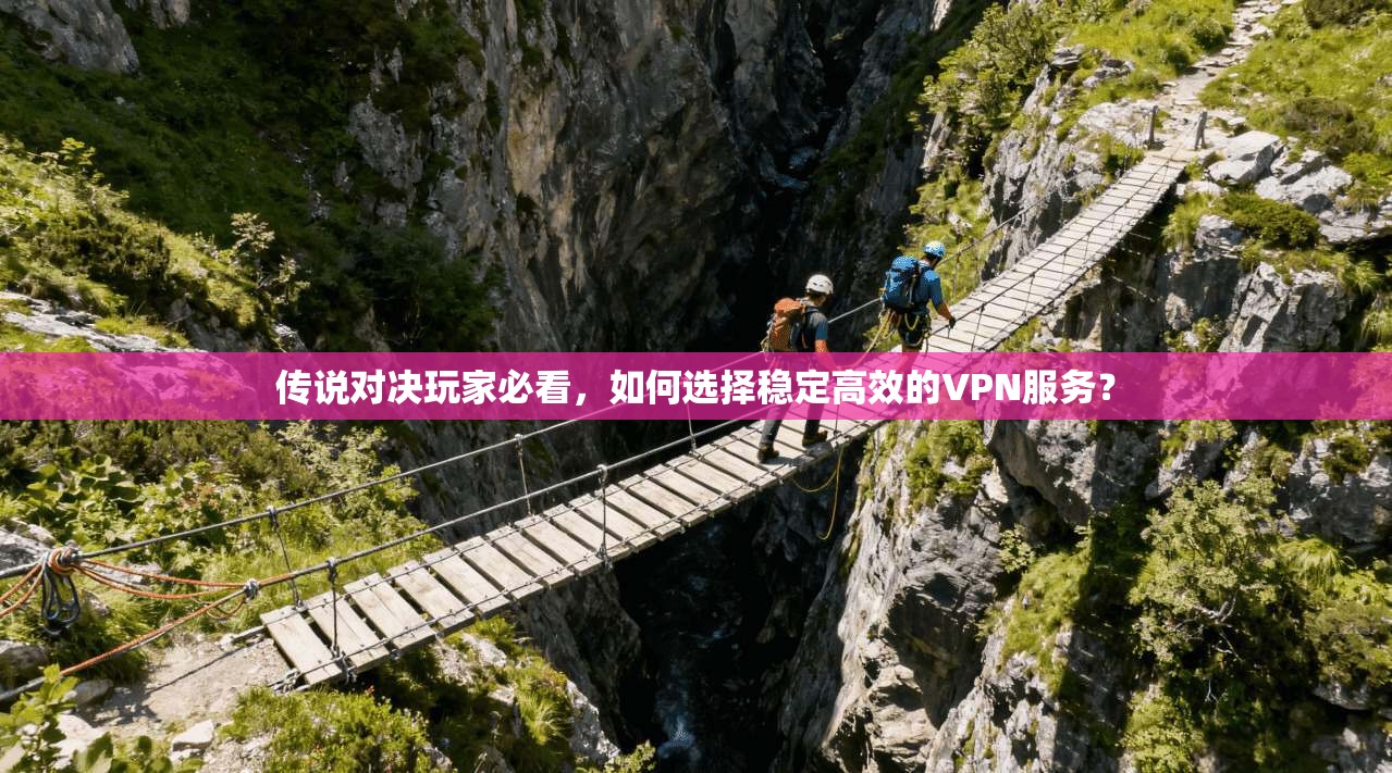 传说对决玩家必看，如何选择稳定高效的VPN服务？