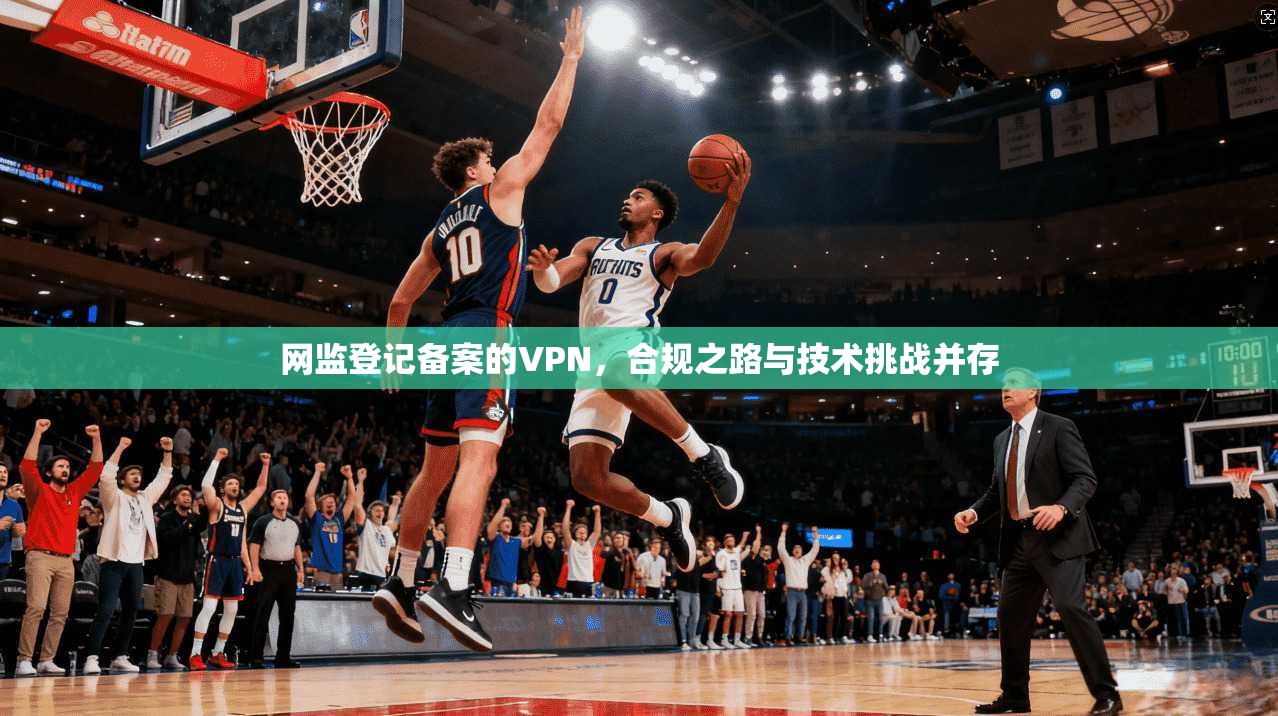 网监登记备案的VPN，合规之路与技术挑战并存