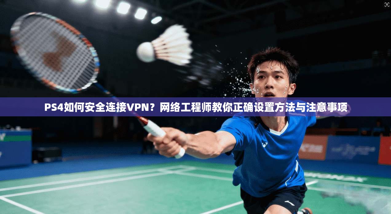 PS4如何安全连接VPN？网络工程师教你正确设置方法与注意事项