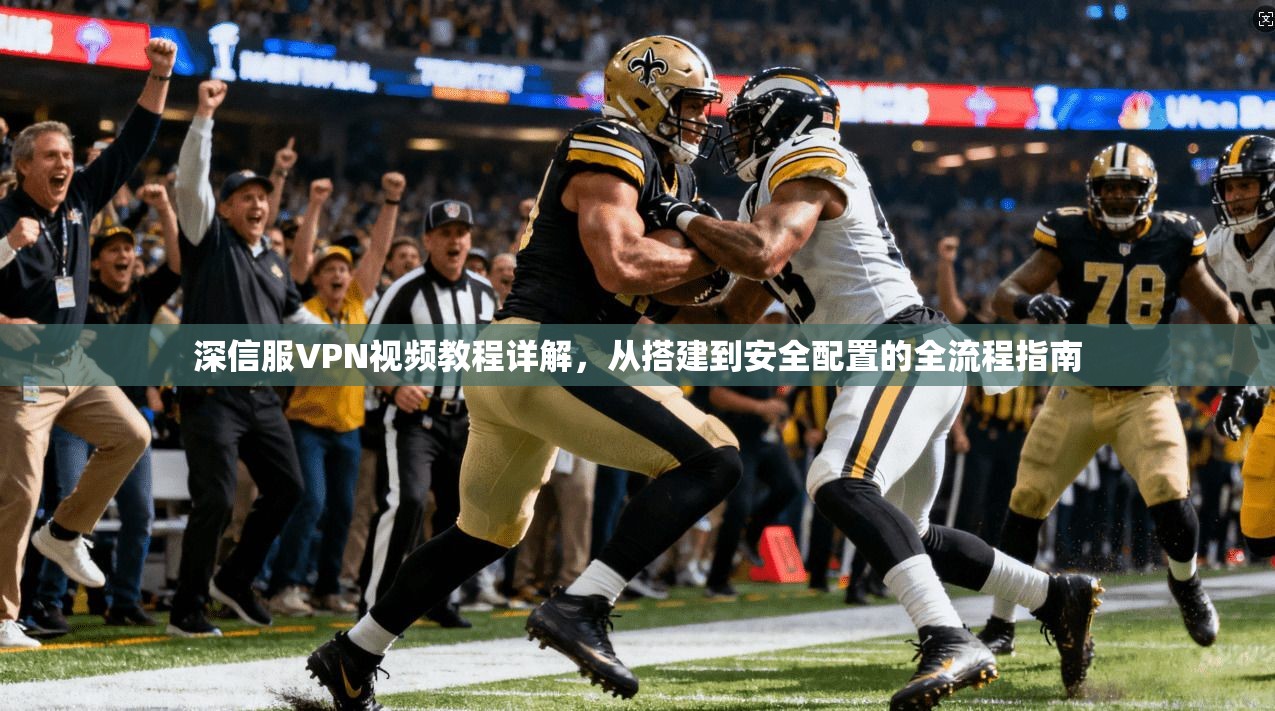 深信服VPN视频教程详解，从搭建到安全配置的全流程指南