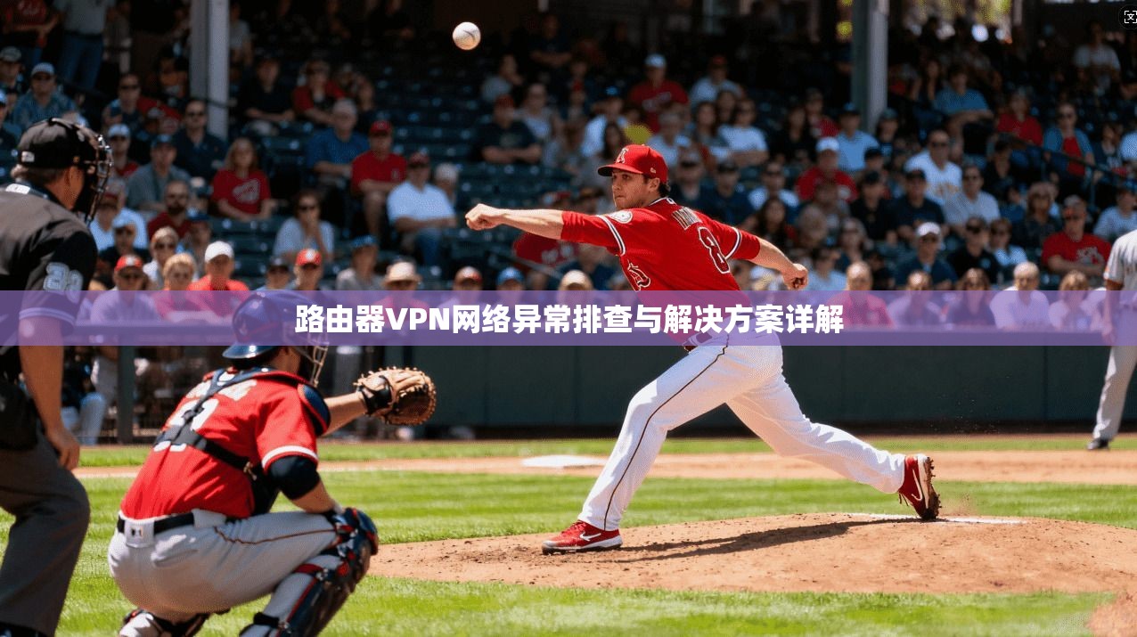 路由器VPN网络异常排查与解决方案详解