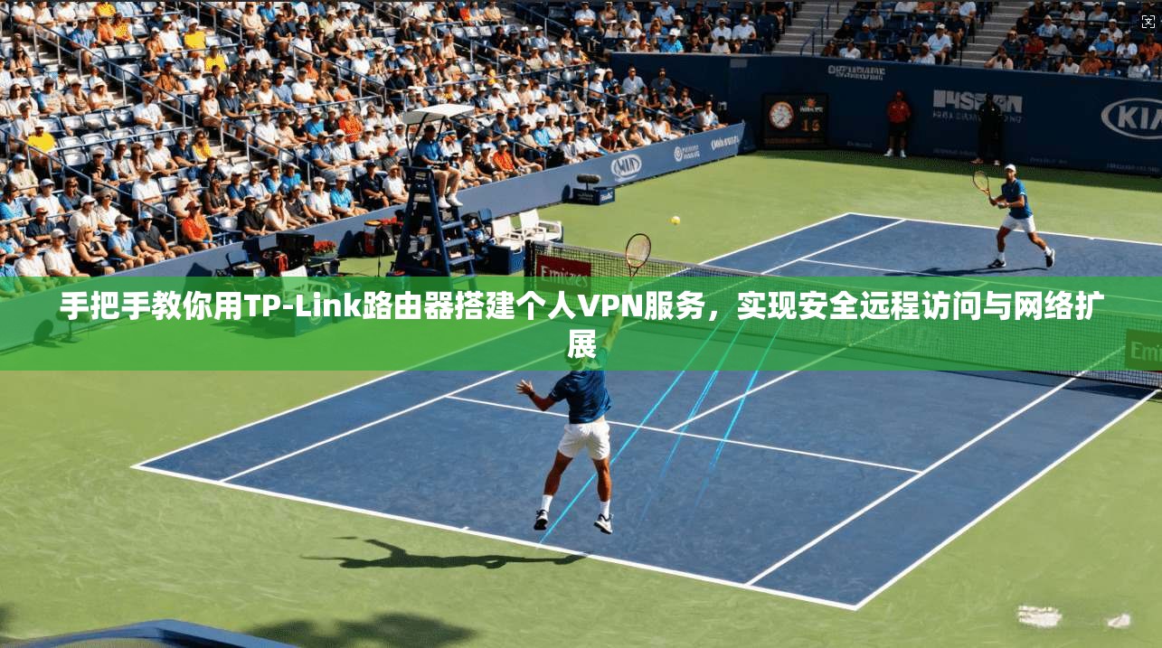 手把手教你用TP-Link路由器搭建个人VPN服务，实现安全远程访问与网络扩展