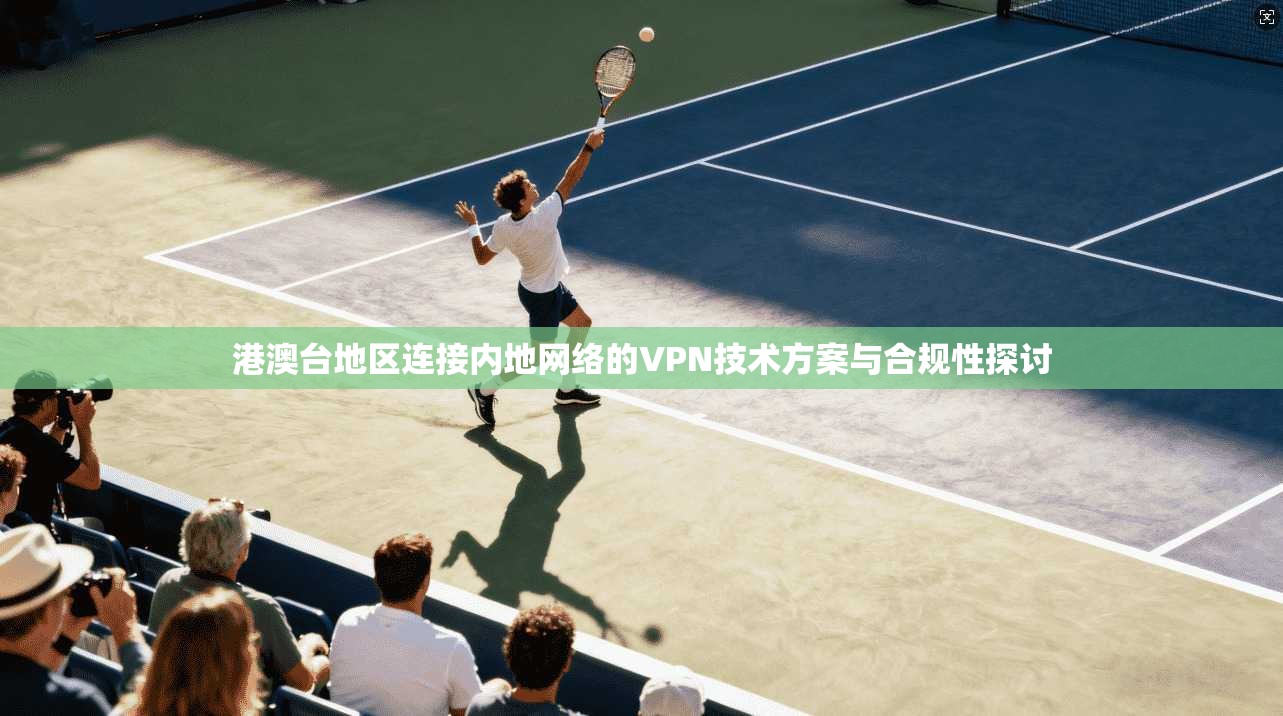 港澳台地区连接内地网络的VPN技术方案与合规性探讨