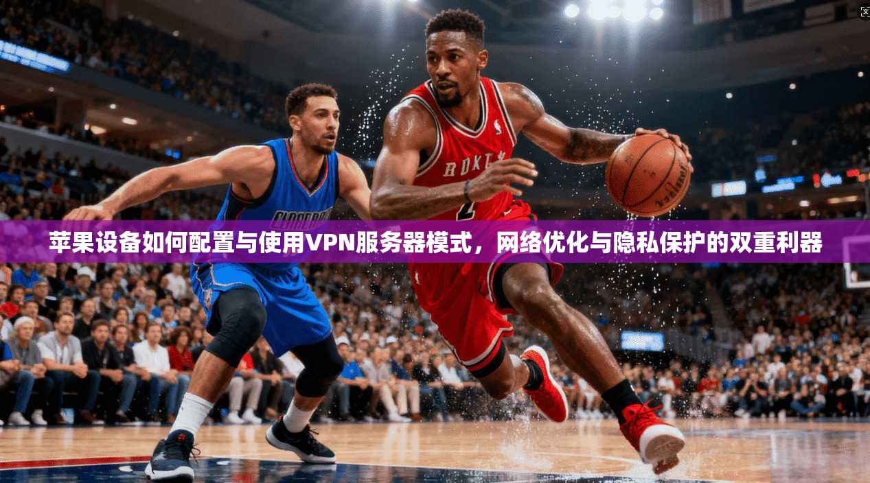 苹果设备如何配置与使用VPN服务器模式，网络优化与隐私保护的双重利器