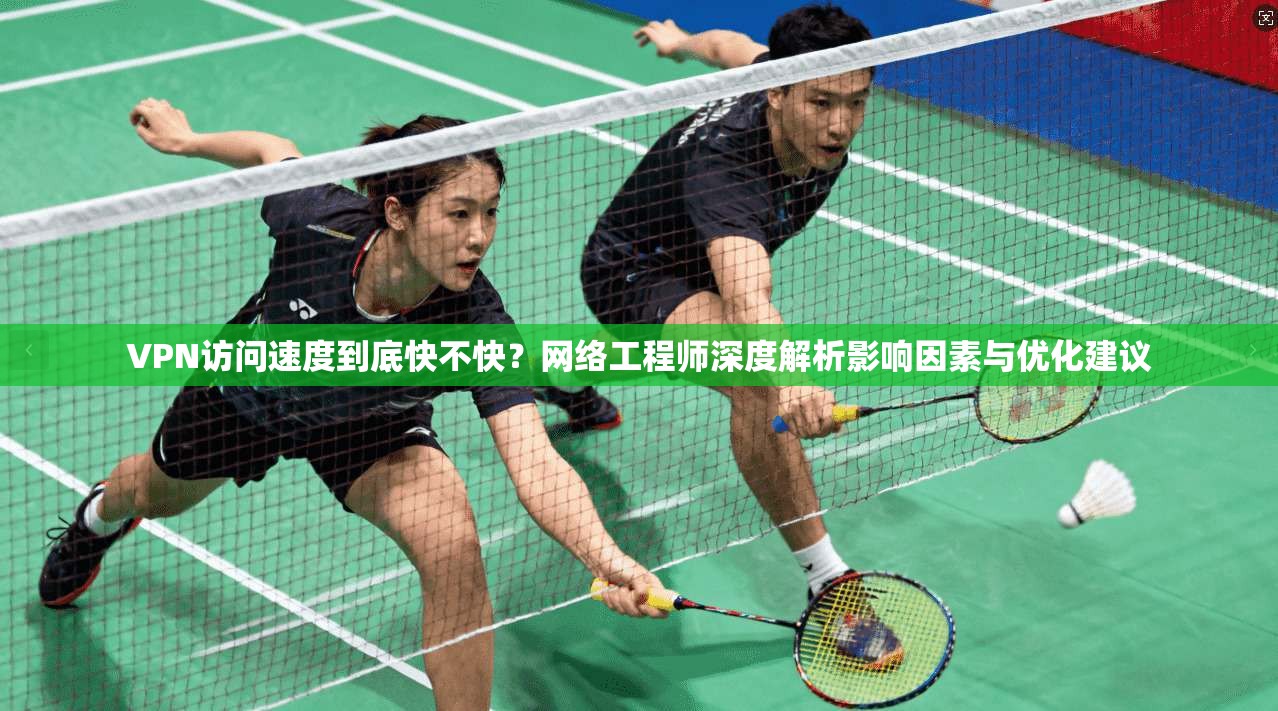 VPN访问速度到底快不快？网络工程师深度解析影响因素与优化建议