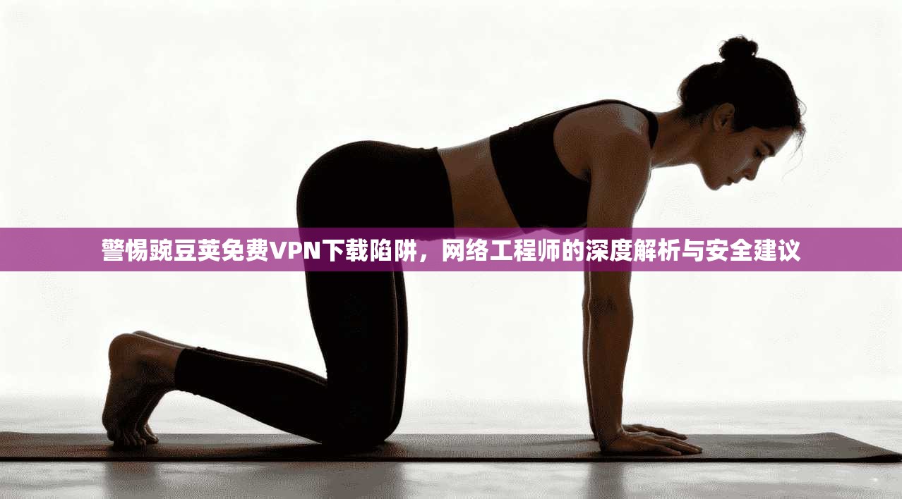 警惕豌豆荚免费VPN下载陷阱，网络工程师的深度解析与安全建议