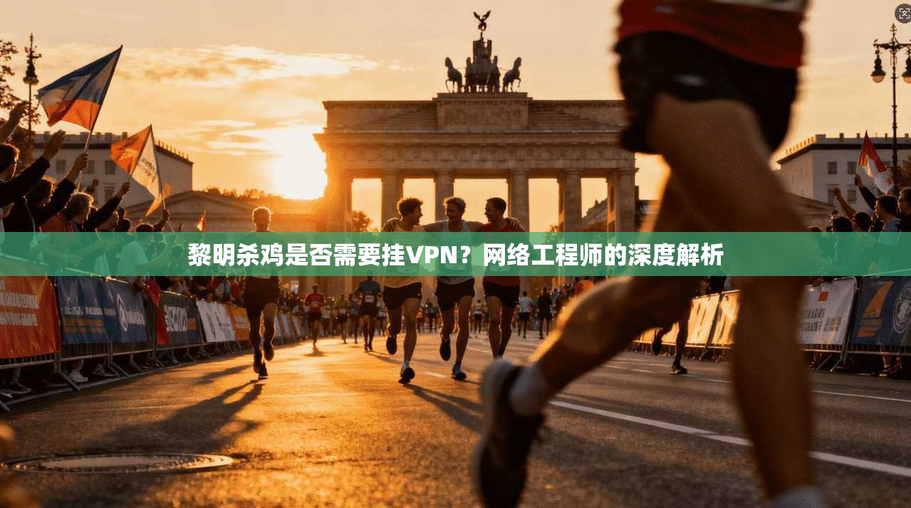 黎明杀鸡是否需要挂VPN？网络工程师的深度解析