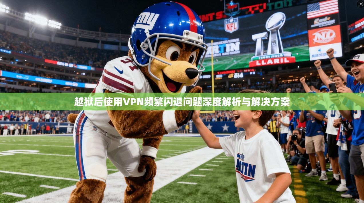 越狱后使用VPN频繁闪退问题深度解析与解决方案