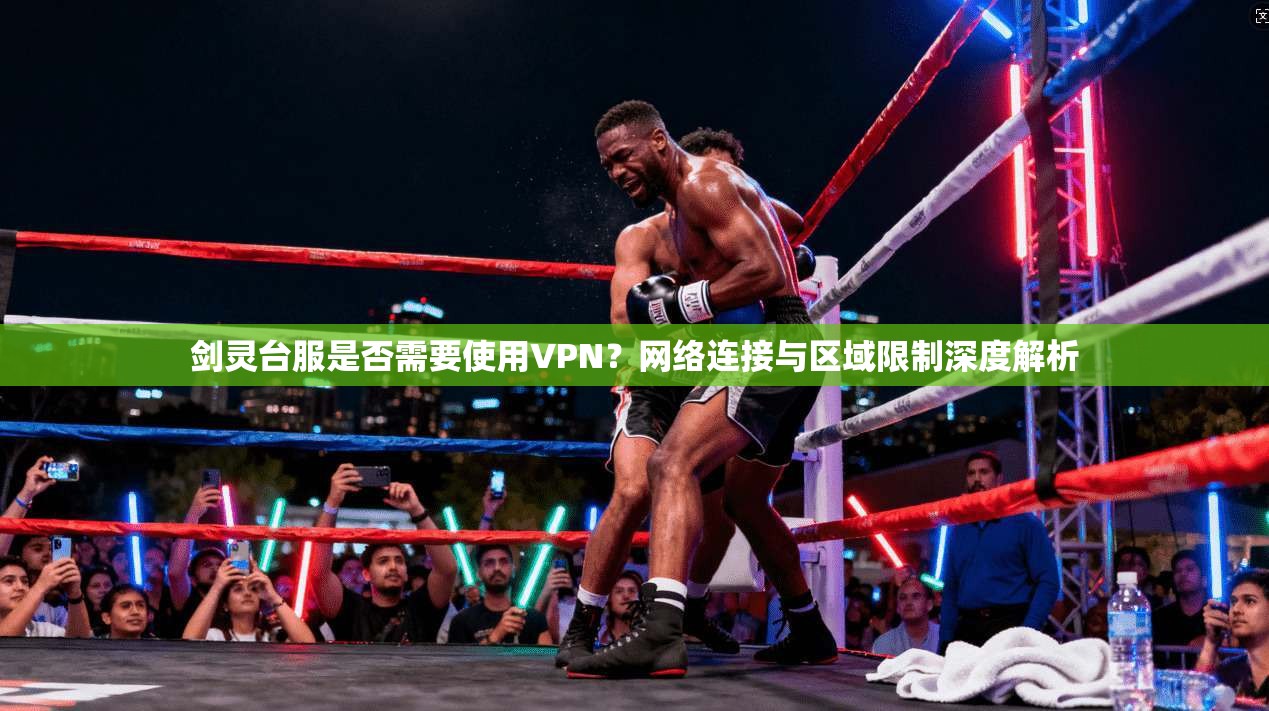 剑灵台服是否需要使用VPN？网络连接与区域限制深度解析