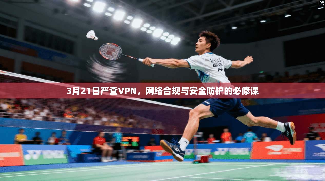 3月21日严查VPN,网络合规与安全防护的必修课 3月21日严查VPN,网络合规与安全防护的必修课