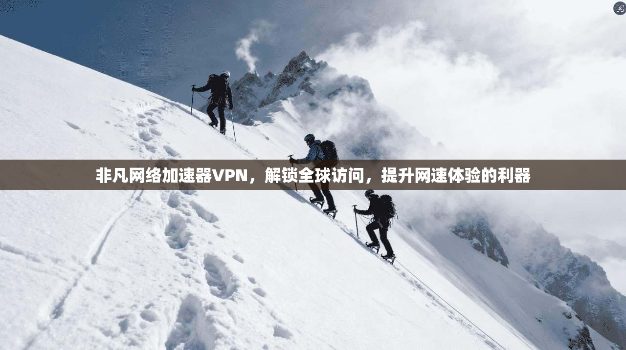 非凡网络加速器VPN，解锁全球访问，提升网速体验的利器