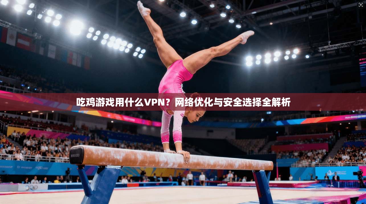 吃鸡游戏用什么VPN？网络优化与安全选择全解析
