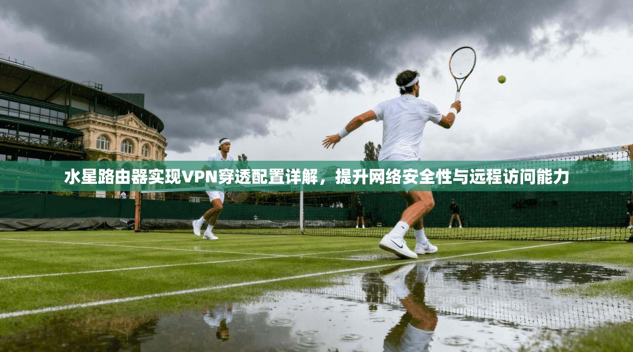 水星路由器实现VPN穿透配置详解，提升网络安全性与远程访问能力