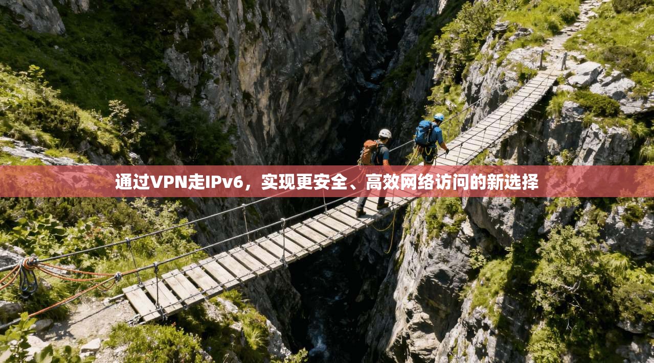 通过VPN走IPv6，实现更安全、高效网络访问的新选择