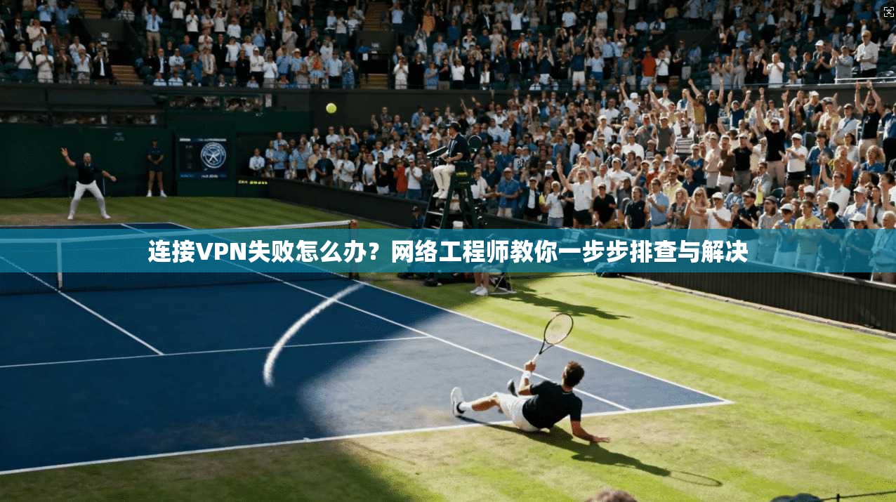 连接VPN失败怎么办？网络工程师教你一步步排查与解决