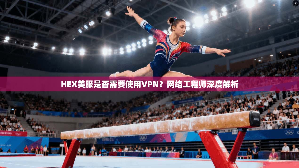 HEX美服是否需要使用VPN？网络工程师深度解析