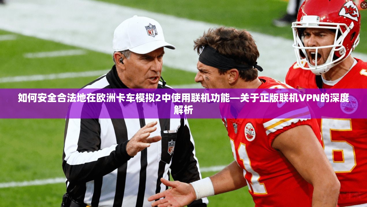 如何安全合法地在欧洲卡车模拟2中使用联机功能—关于正版联机VPN的深度解析