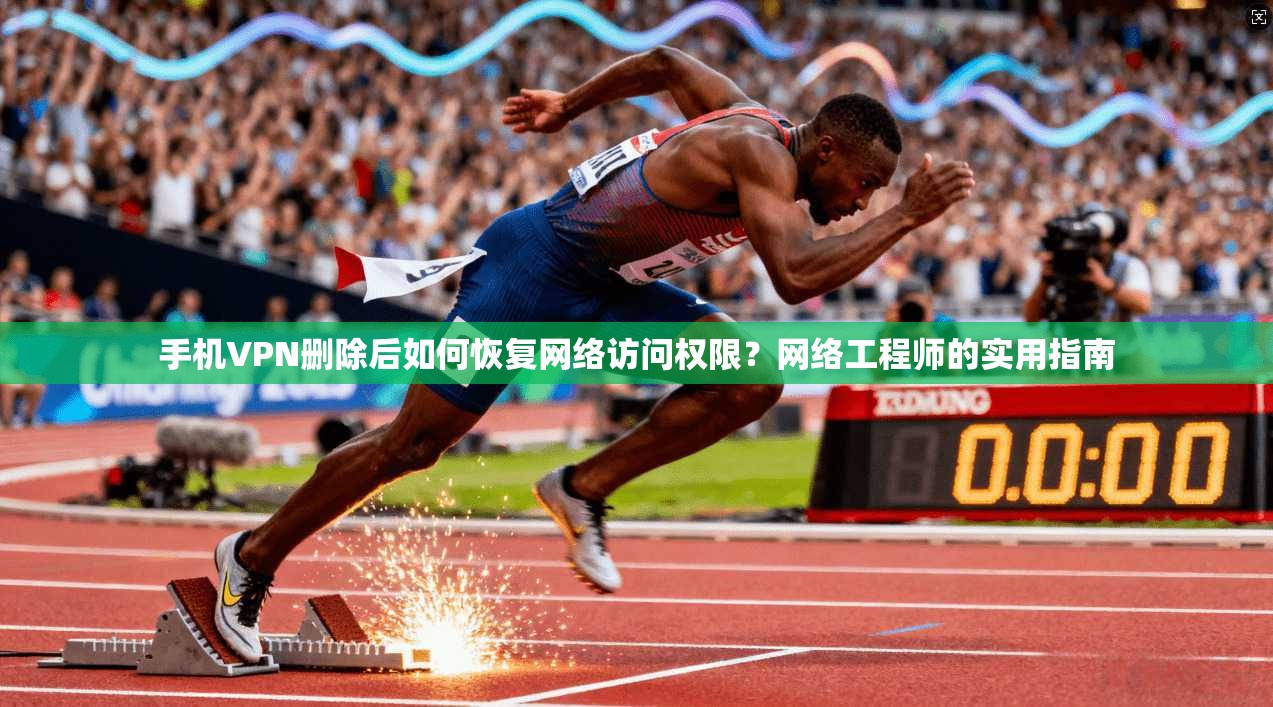 手机VPN删除后如何恢复网络访问权限？网络工程师的实用指南