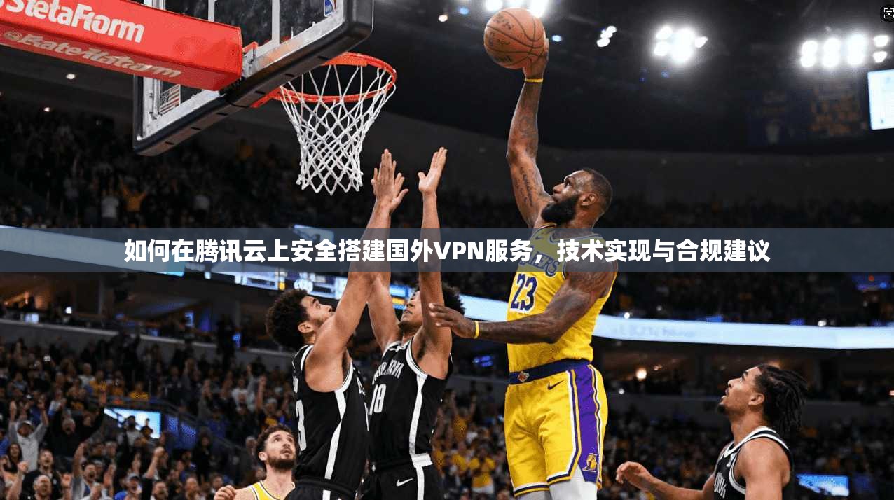 如何在腾讯云上安全搭建国外VPN服务，技术实现与合规建议