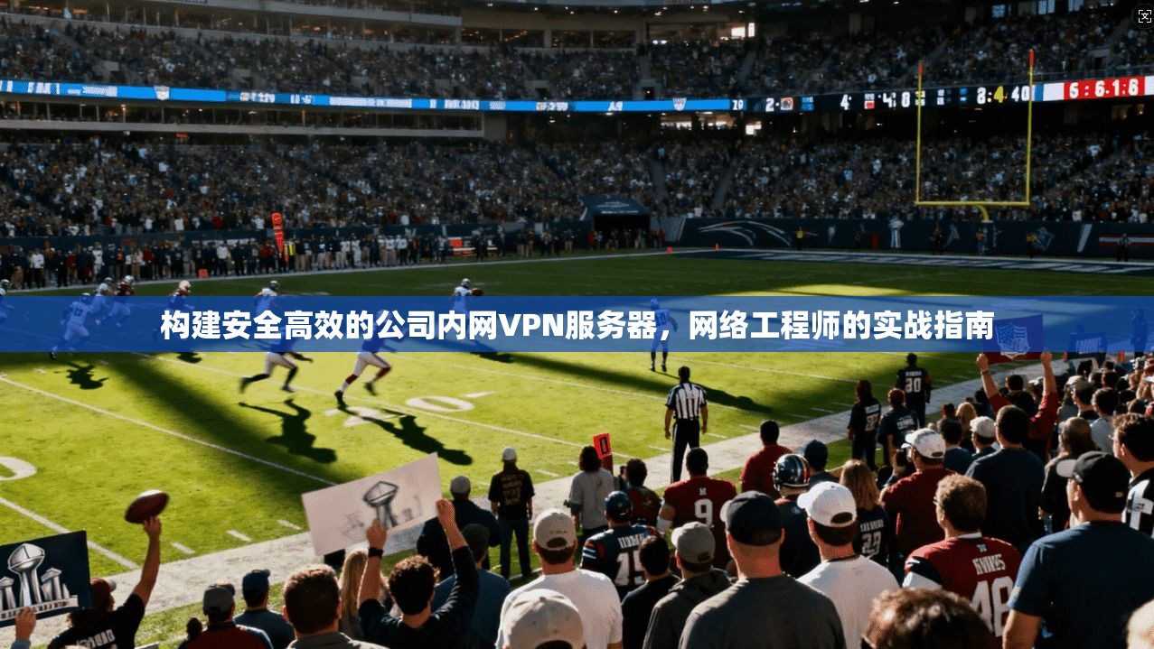 构建安全高效的公司内网VPN服务器，网络工程师的实战指南