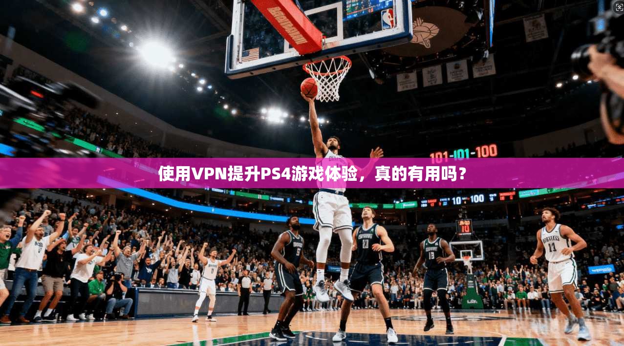 使用VPN提升PS4游戏体验，真的有用吗？