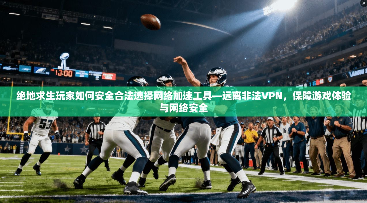绝地求生玩家如何安全合法选择网络加速工具—远离非法VPN，保障游戏体验与网络安全