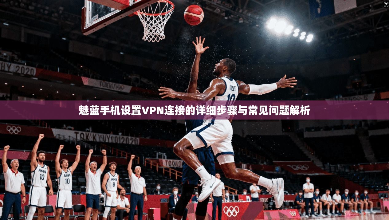 魅蓝手机设置VPN连接的详细步骤与常见问题解析